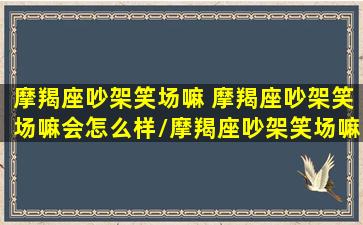 摩羯座吵架笑场嘛 摩羯座吵架笑场嘛会怎么样/摩羯座吵架笑场嘛 摩羯座吵架笑场嘛会怎么样-我的网站